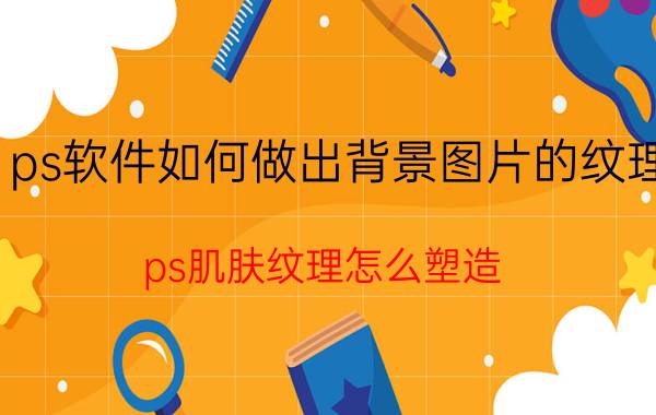 ps软件如何做出背景图片的纹理 ps肌肤纹理怎么塑造？